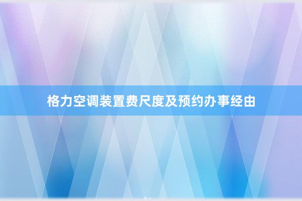 格力空调装置费尺度及预约办事经由